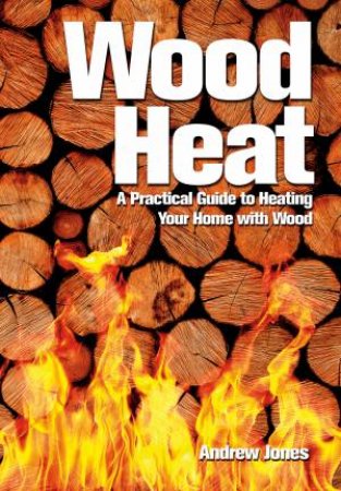 Wood Heat: A Practical Guide to Heating Your Home with Wood by JONES ANDREW