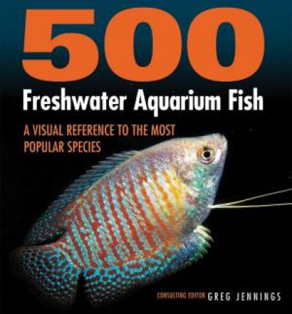 500 Freshwater Aquarium Fish: A Visual Reference To The Most Popular Species by Greg Jennings