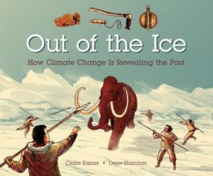 Out Of The Ice: How Climate Chnage Is Revealing The Past by Claire Eamer & Drew Shannon