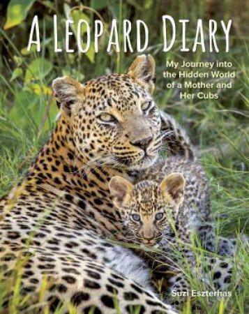 Leopard Diary: My Journey Into The Hidden World Of A Mother And Her Cubs by Suzi Eszterhas