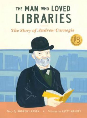 Man Who Loved Libraries: The Story of Andrew Carnegie by ANDREW LARSEN