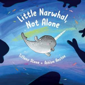 Little Narwhal, Not Alone by Tiffany Stone & Ashlyn Anstee & Marie Noël