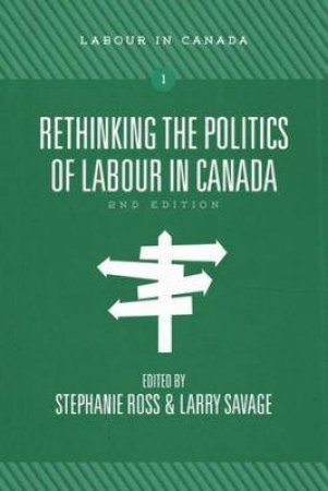Rethinking The Politics Of Labour In Canada by Stephanie Ross & Larry Savage