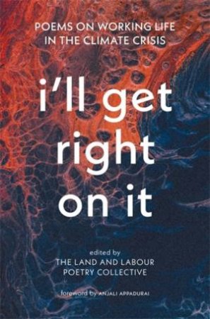 I'll Get Right On It by The Land and Labour Poetry Collective & Anjali Appadurai