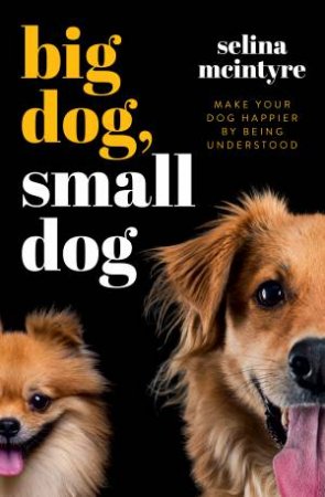 Big Dog Small Dog: Make Your Dog Happier By Being Understood by Selina McIntyre