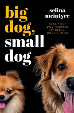 Big Dog Small Dog: Make Your Dog Happier By Being Understood by Selina McIntyre