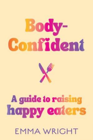 Body-Confident: A modern and practical guide to raising happy eaters by Emma Wright