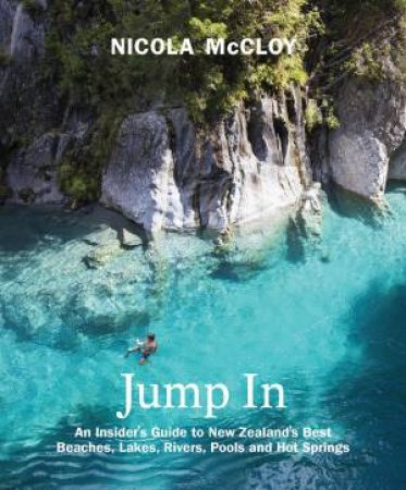 Jump In: An Insider's Guide to New Zealand's Best Beaches, Lakes, Rivers, Pools and Hot Springs by Nicola McCloy
