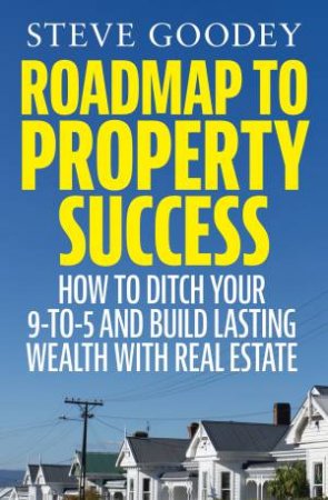 Roadmap to Property Success: How to ditch the 9-to-5 and build lasting wealth with real estate by Steve Goodey
