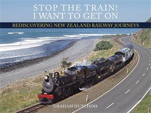 Stop The Train! I Want To Get On: Rediscovering New Zealand Railway Journeys by Graham Hutchins