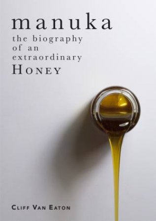 Manuka: The Biography Of An Extraordinary Honey by Cliff Van Eaton