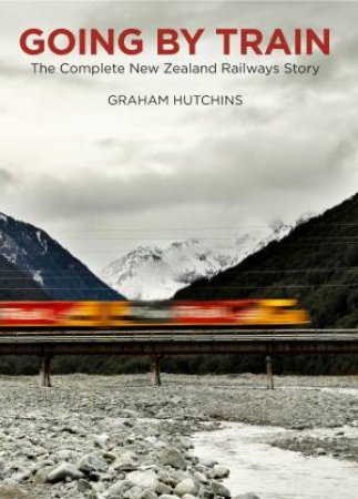 Going By Train: The Complete New Zealand Railways Story by Graham Hutchins