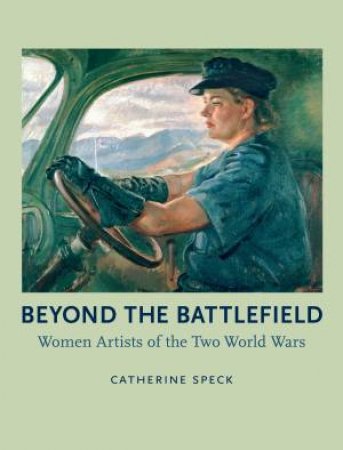Beyond the Battlefield: Women Artists of the Two World Wars by Catherine Speck