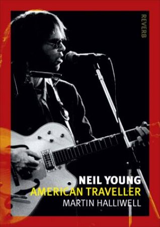 Neil Young: American Traveller by Martin N Halliwell