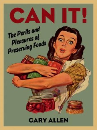 Can it!: The Perils And Pleasures Of Preserving Foods