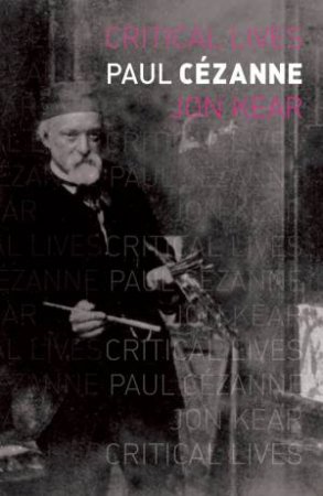 Critical Lives: Paul Cezanne by Jon Kear