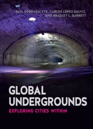 Global Undergrounds: Exploring Cities Within by Paul Dobraczyk & Carlos Lopez Galvis & Bradley L. Garret