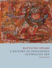 Rattling Spears A History Of Indigenous Australian Art