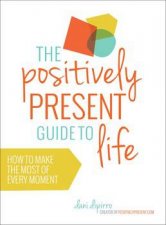 Positively Present Guide to Life How to Make the Best of Every Moment