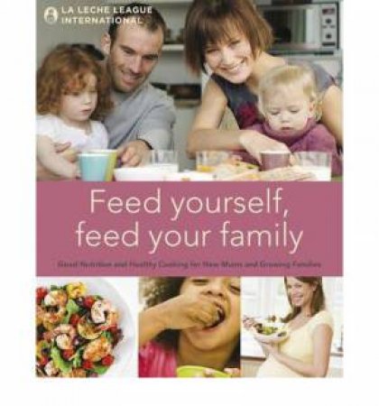 Feed Yourself, Feed Your Family by Leche League International La