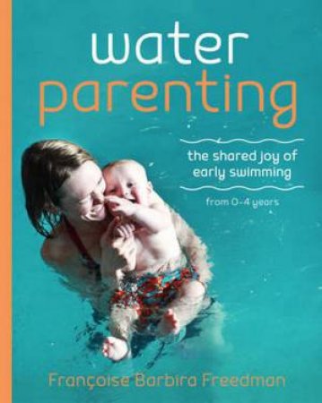 Water Parenting: The Shared Joy Of Early Swimming by Francoise Barbira Freedman