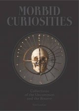 Morbid Curiosities Collections of the Uncommon and the Bizarre