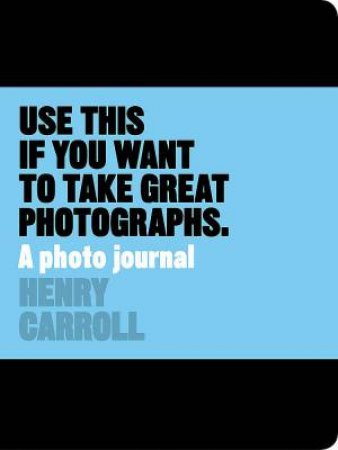 Use This Journal if You Want to Take Great Photographs by Henry Carroll