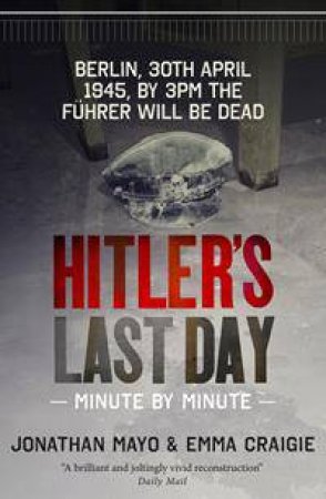 Hitler's Last Day: Minute by minute by Jonathon Mayo & Emma Craigie