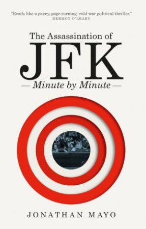 The Assassination of  JFK: Minute by Minute by Jonathan Mayo
