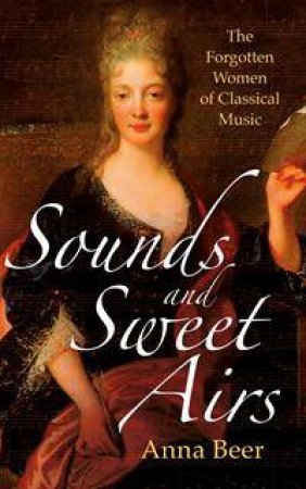 Sounds And Sweet Airs: The Forgotten Women Of Classical Music by Anna Beer