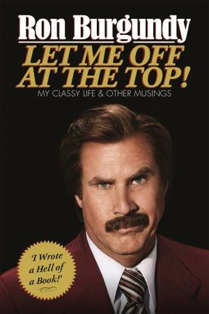Let Me Off at the Top! My Classy Life and Other Musings by Ron Burgundy