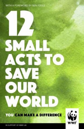 Small Acts To Save Our World: Simple, Everyday Ways You Can Make A Difference by Various
