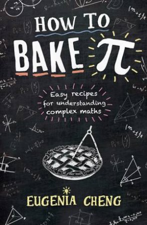 How To Bake Pi: Easy Recipes For Understanding Complex Maths by Eugenia Cheng