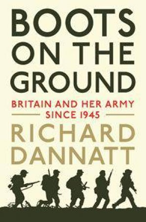 Boots On The Ground: Britain And Her Army Since 1945 by Richard Dannatt