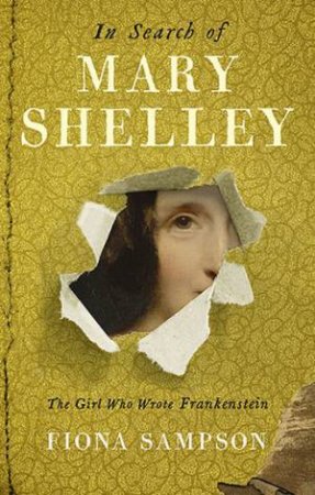 In Search Of Mary Shelley: The Girl Who Wrote Frankenstein by Fiona Sampson