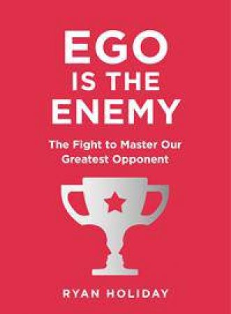 Ego Is The Enemy: The Fight To Master Our Greatest Opponent by Ryan Holiday
