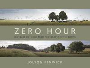 Zero Hour: 100 Years On: Views From The Parapet Of The Somme by Jolyon Fenwick