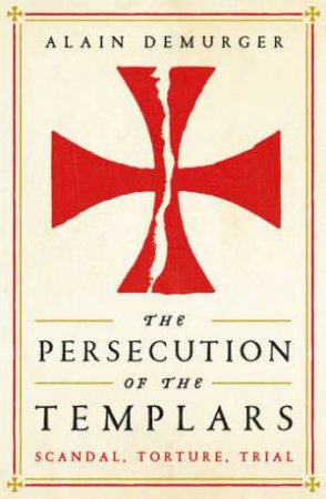 The Persecution Of The Templars by Alain Demurger & Teresa Lavender Fagan