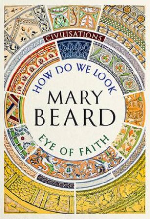 Civilisations: How Do We Look - The Eye Of Faith by Mary Beard