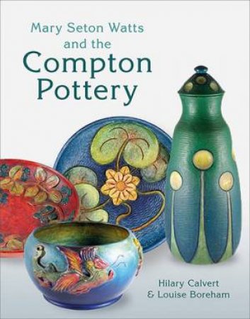 Mary Seton Watts And The Compton Pottery by Hilary Calvert and Louise Boreham