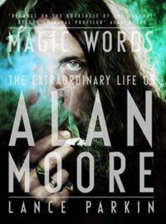 Magic Words: The Extraordinary life of Alan Moore by Lance Parkin