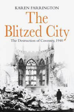 The Blitzed City: The Destruction of Coventry 1940 by Karen Farrington