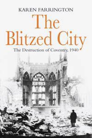 The Blitzed City: The Destruction Of Coventry, 1940 by Karen Farrington