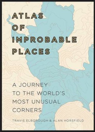 Atlas Of Improbable Places: A Journey To The World's Most Unusual Corners by Travis Elborough