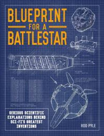 Blueprint For A Battlestar: Scientific Explanations For Sci-Fi's Greatest Inventions by Rod Pyle