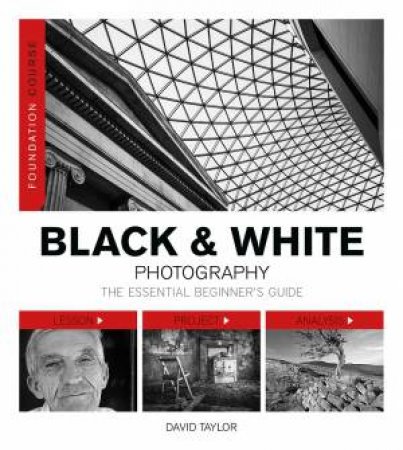 Foundation Course: Black and White Photography: The Essential Beginner's Guide by DAVID TAYLOR