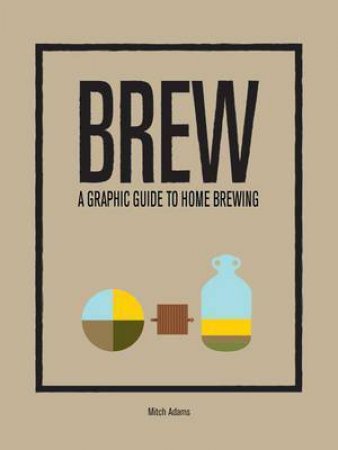 Brew: A Graphic Guide To Home Brewing by Mitchel Adams