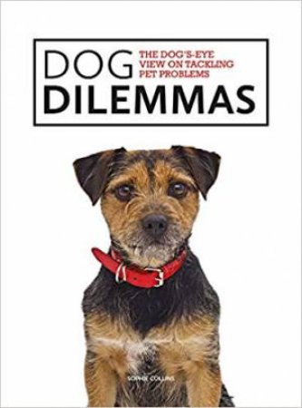 Dog Dilemmas: The Dog's-Eye View On Tackling Pet Problems by Sophie Collins