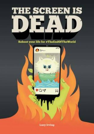 Screen Is Dead: Reboot Your Life For #TheEndofTheWorld by Lucy Irving