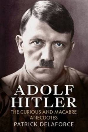 Adolf Hitler: The Curious and Macabre Anecdotes by Patrick Delaforce